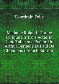 Madame Roland; Drame Lyrique En Trois Actes Et Cinq Tableaux. Poeme De Arthur Bernede Et Paul De Choudens (French Edition)