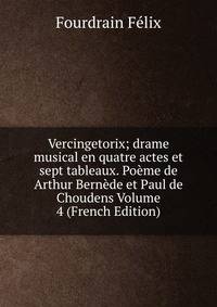 Vercingetorix; drame musical en quatre actes et sept tableaux. Poeme de Arthur Bernede et Paul de Choudens Volume 4 (French Edition)