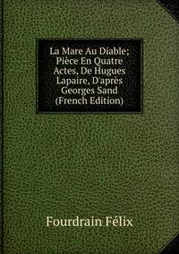 La Mare Au Diable; Pi?ce En Quatre Actes, De Hugues Lapaire, D'apr?s Georges Sand (French Edition)