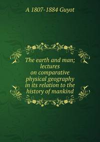 The earth and man; lectures on comparative physical geography in its relation to the history of mankind