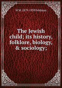 The Jewish child; its history, folklore, biology, &amp; sociology;