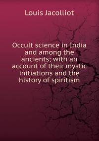 Occult science in India and among the ancients; with an account of their mystic initiations and the history of spiritism