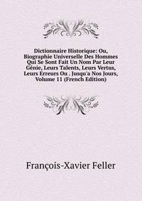 Dictionnaire Historique: Ou, Biographie Universelle Des Hommes Qui Se Sont Fait Un Nom Par Leur G?nie, Leurs Talents, Leurs Vertus, Leurs Erreurs Ou . Jusqu'a Nos Jours, Volume 11 (French Edition)