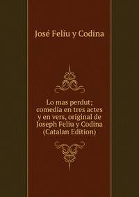 Lo mas perdut; comedia en tres actes y en vers, original de Joseph Feliu y Codina (Catalan Edition)