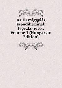 Az Orszaggyles Frendihazanak Jegyzkonyvei, Volume 1 (Hungarian Edition)