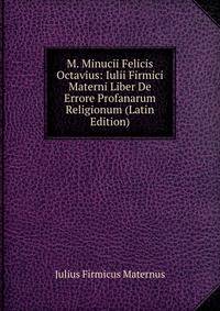 M. Minucii Felicis Octavius: Iulii Firmici Materni Liber De Errore Profanarum Religionum (Latin Edition)