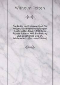 Die Bulle Ne Pretereat Und Die Reconciliationsverhandlungen Ludwig Des Bayers Mit Dem Papste Johann Xxii: Ein Beitrag Zur Geschichte Des 14. Jahrhunderts (German Edition)