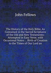 The History of the Holy Bible, As Contained in the Sacred Scriptures of the Old and New Testaments: Attempted in Easy Verse, with Occasional Notes : . Birth of Creation to the Times of Our Lord an