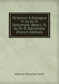 Octavius: A Dialogue Tr. by Sir D. Dalrymple. (Repr.). Tr. by Sir D. Dalrymple (French Edition)