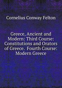 Greece, Ancient and Modern: Third Course: Constitutions and Orators of Greece. Fourth Course: Modern Greece