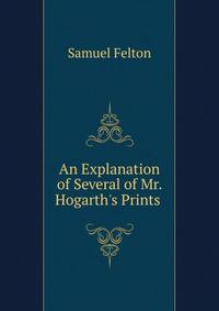 An Explanation of Several of Mr. Hogarth's Prints .