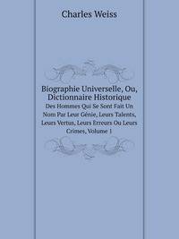 Biographie Universelle, Ou, Dictionnaire Historique. Des Hommes Qui Se Sont Fait Un Nom Par Leur Gnie, Leurs Talents, Leurs Vertus, Leurs Erreurs Ou Leurs Crimes, Volume 1