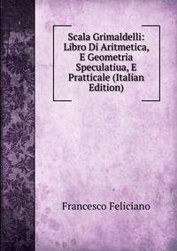Scala Grimaldelli: Libro Di Aritmetica, E Geometria Speculatiua, E Pratticale (Italian Edition)