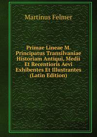 Primae Lineae M. Principatus Transilvaniae Historiam Antiqui, Medii Et Recentioris Aevi Exhibentes Et Illustrantes (Latin Edition)