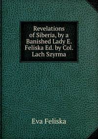 Revelations of Siberia, by a Banished Lady E. Feliska Ed. by Col. Lach Szyrma