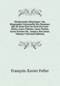 Dictionnaire Historique: Ou, Biographie Universelle Des Hommes Qui Se Sont Fait Un Nom Par Leur G?nie, Leurs Talents, Leurs Vertus, Leurs Erreurs Ou . Jusqu'a Nos Jours, Volume 9 (French Edition)