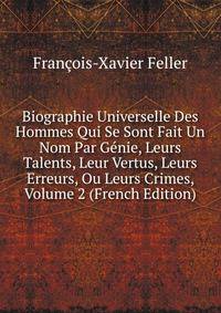 Biographie Universelle Des Hommes Qui Se Sont Fait Un Nom Par Genie, Leurs Talents, Leur Vertus, Leurs Erreurs, Ou Leurs Crimes, Volume 2 (French Edition)