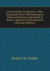 Der Deutsche in Spanien: Oder, Schicksale Eines Wurtembergers Wahrend Seinem Aufenthalt in Italien, Spanien Und Frankreich (German Edition)