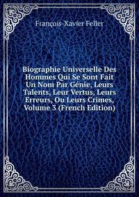 Biographie Universelle Des Hommes Qui Se Sont Fait Un Nom Par Genie, Leurs Talents, Leur Vertus, Leurs Erreurs, Ou Leurs Crimes, Volume 3 (French Edition)