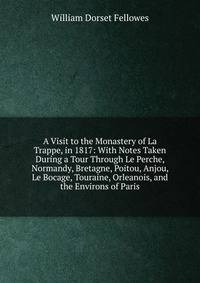 A Visit to the Monastery of La Trappe, in 1817: With Notes Taken During a Tour Through Le Perche, Normandy, Bretagne, Poitou, Anjou, Le Bocage, Touraine, Orleanois, and the Environs of Paris