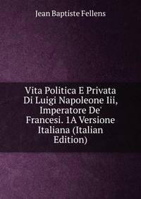 Vita Politica E Privata Di Luigi Napoleone Iii, Imperatore De' Francesi. 1A Versione Italiana (Italian Edition)