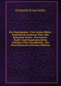 Die Staatspapier- Und Actien-Borse: Enthaltend Auskunst Uber Alle Bekannte Staats-, Provinzial-, Stadt- Und Standesherrliche Anlehen, Uber Pfandbriefe . Der Staatsfinanzen (German Edition)