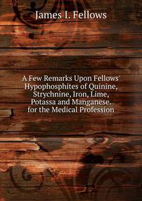 A Few Remarks Upon Fellows' Hypophosphites of Quinine, Strychnine, Iron, Lime, Potassa and Manganese. for the Medical Profession