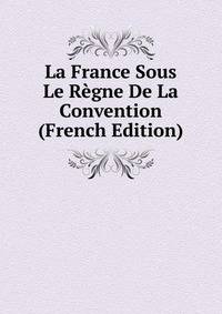 La France Sous Le Regne De La Convention (French Edition)