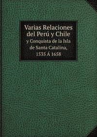 Varias Relaciones del Per y Chile. y Conquista de la Isla de Santa Catalina, 1535 1658