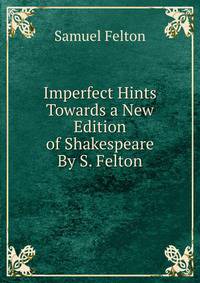 Imperfect Hints Towards a New Edition of Shakespeare By S. Felton