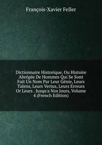 Dictionnaire Historique, Ou Histoire Abr?g?e De Hommes Qui Se Sont Fait Un Nom Par Leur G?nie, Leurs Talens, Leurs Vertus, Leurs Erreurs Or Leurs . Jusqu'a Nos Jours, Volume 4 (French Edition)