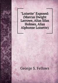 "Loisette" Exposed: (Marcus Dwight Larrowe, Alias Silas Holmes, Alias Alphonse Loisette).