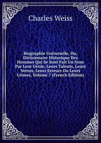 Biographie Universelle, Ou, Dictionnaire Historique Des Hommes Qui Se Sont Fait Un Nom Par Leur Genie, Leurs Talents, Leurs Vertus, Leurs Erreurs Ou Leurs Crimes, Volume 7 (French Edition)