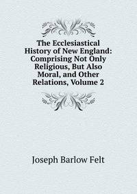 The Ecclesiastical History of New England: Comprising Not Only Religious, But Also Moral, and Other Relations, Volume 2