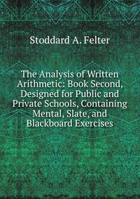 The Analysis of Written Arithmetic: Book Second, Designed for Public and Private Schools, Containing Mental, Slate, and Blackboard Exercises