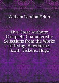 Five Great Authors: Complete Characteristic Selections from the Works of Irving, Hawthorne, Scott, Dickens, Hugo