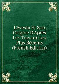 L'Avesta Et Son Origine D'Apr?s Les Travaux Les Plus R?cents (French Edition)