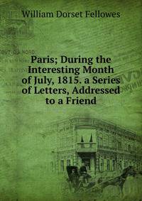 Paris; During the Interesting Month of July, 1815. a Series of Letters, Addressed to a Friend.