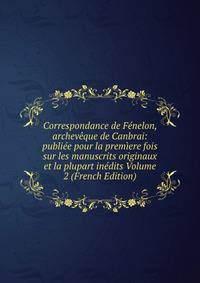 Correspondance de Fenelon, archeveque de Canbrai: publiee pour la premiere fois sur les manuscrits originaux et la plupart inedits Volume 2 (French Edition)