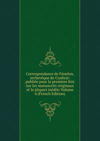 Correspondance de Fenelon, archeveque de Canbrai: publiee pour la premiere fois sur les manuscrits originaux et la plupart inedits Volume 4 (French Edition)