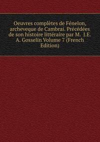 Oeuvres completes de Fenelon, archeveque de Cambrai. Precedees de son histoire litteraire par M. J.E.A. Gosselin Volume 7 (French Edition)