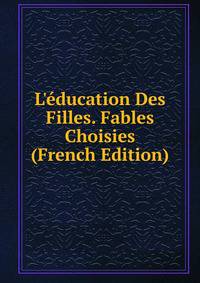 L'?ducation Des Filles. Fables Choisies (French Edition)