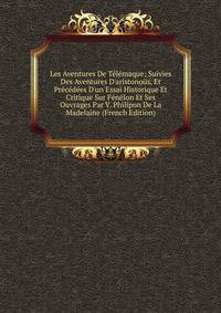 Les Aventures De T?l?maque; Suivies Des Aventures D'aristono?s, Et Pr?c?d?es D'un Essai Historique Et Critique Sur F?n?lon Et Ses Ouvrages Par V. Philipon De La Madelaine (French Edition)