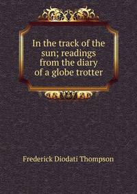In the track of the sun; readings from the diary of a globe trotter