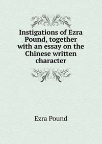 Instigations of Ezra Pound, together with an essay on the Chinese written character