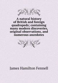 A natural history of British and foreign quadrupeds; containing many modern discoveries, original observations, and numerous ancedotes
