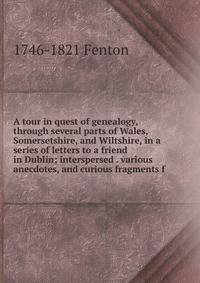 A tour in quest of genealogy, through several parts of Wales, Somersetshire, and Wiltshire, in a series of letters to a friend in Dublin; interspersed . various anecdotes, and curious fragments f
