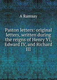Paston letters: original letters, written during the reigns of Henry VI, Edward IV, and Richard III