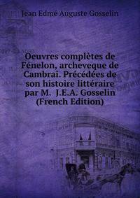 Oeuvres completes de Fenelon, archeveque de Cambrai. Precedees de son histoire litteraire par M. J.E.A. Gosselin (French Edition)