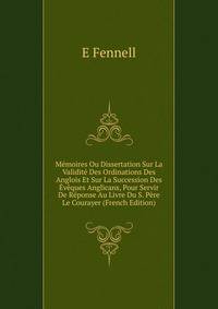 Memoires Ou Dissertation Sur La Validite Des Ordinations Des Anglois Et Sur La Succession Des Eveques Anglicans, Pour Servir De Reponse Au Livre Du S. Pere Le Courayer (French Edition)